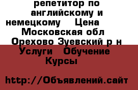 репетитор по английскому и немецкому  › Цена ­ 500 - Московская обл., Орехово-Зуевский р-н Услуги » Обучение. Курсы   